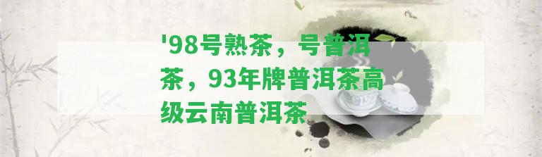 '98號(hào)熟茶，號(hào)普洱茶，93年牌普洱茶高級(jí)云南普洱茶