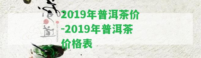 2019年普洱茶價-2019年普洱茶價格表