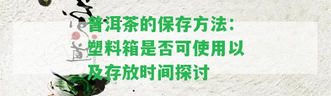 普洱茶的保存方法：塑料箱是否可使用以及存放時間探討