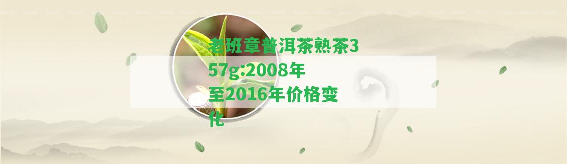 老班章普洱茶熟茶357g:2008年至2016年價(jià)格變化