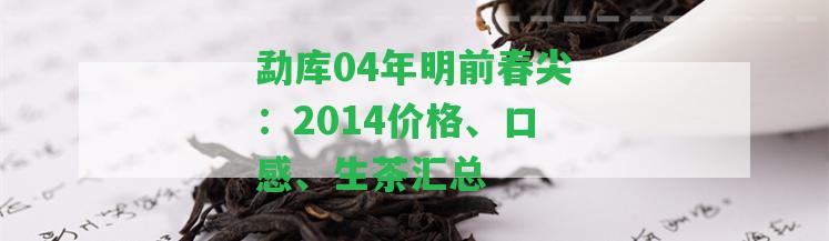 勐庫04年明前春尖：2014價(jià)格、口感、生茶匯總