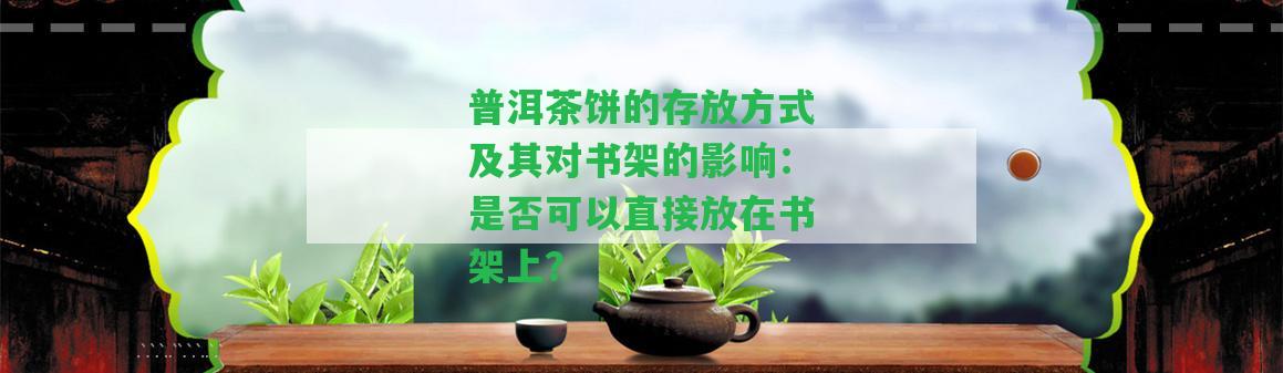 普洱茶餅的存放方式及其對書架的影響：是否可以直接放在書架上？