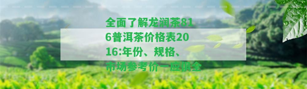 全面了解龍潤(rùn)茶816普洱茶價(jià)格表2016:年份、規(guī)格、市場(chǎng)參考價(jià)一應(yīng)俱全