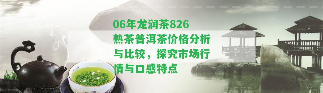 06年龍潤(rùn)茶826熟茶普洱茶價(jià)格分析與比較，探究市場(chǎng)行情與口感特點(diǎn)