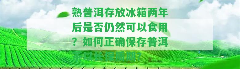 熟普洱存放冰箱兩年后是否仍然可以食用？如何正確保存普洱茶以長保質(zhì)期？