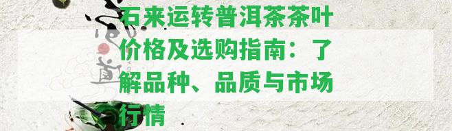 石來(lái)運(yùn)轉(zhuǎn)普洱茶茶葉價(jià)格及選購(gòu)指南：了解品種、品質(zhì)與市場(chǎng)行情