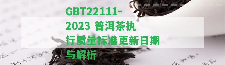 GBT22111-2023 普洱茶執(zhí)行質(zhì)量標(biāo)準(zhǔn)更新日期與解析