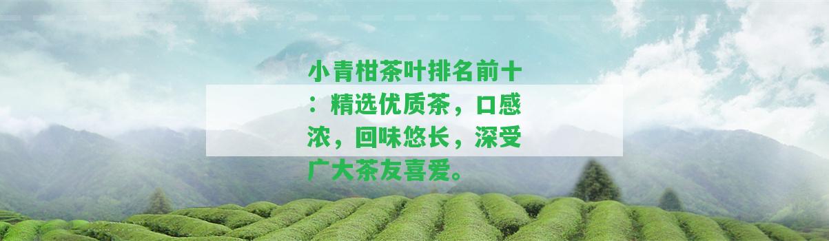 小青柑茶葉排名前十：精選優(yōu)質(zhì)茶，口感濃，回味悠長，深受廣大茶友喜愛。