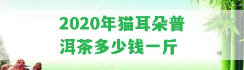 2020年貓耳朵普洱茶多少錢(qián)一斤