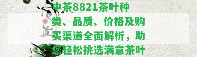 中茶8821茶葉種類(lèi)、品質(zhì)、價(jià)格及購買(mǎi)渠道全面解析，助您輕松挑選滿(mǎn)意茶葉