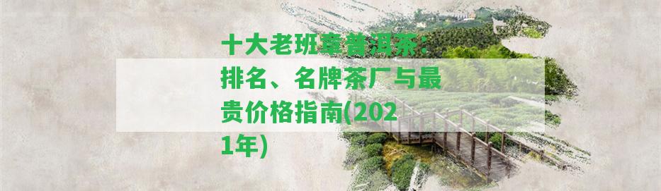 十大老班章普洱茶：排名、名牌茶廠與最貴價(jià)格指南(2021年)