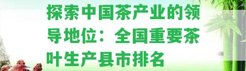 探索中國茶產(chǎn)業(yè)的領(lǐng)導(dǎo)地位：全國重要茶葉生產(chǎn)縣市排名